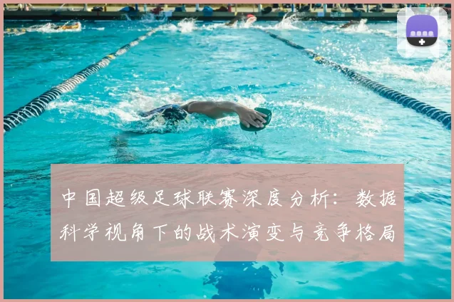 中国超级足球联赛深度分析:数据科学视角下的战术演变与竞争格局