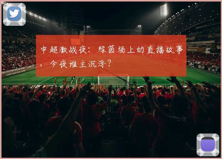中超激战夜：绿茵场上的直播故事，今夜谁主沉浮？