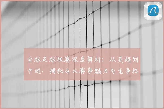 全球足球联赛深度解析：从英超到中超，揭秘各大赛事魅力与竞争格局