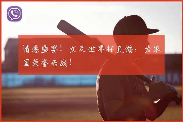 情感盛宴!女足世界杯直播,为家国荣誉而战!
