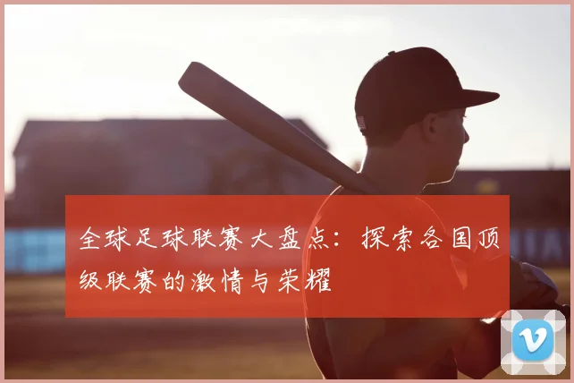 全球足球联赛大盘点：探索各国顶级联赛的激情与荣耀