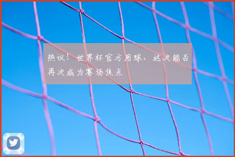 热议！世界杯官方用球，这次能否再次成为赛场焦点