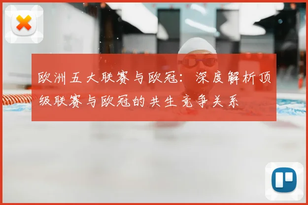 欧洲五大联赛与欧冠:深度解析顶级联赛与欧冠的共生竞争关系