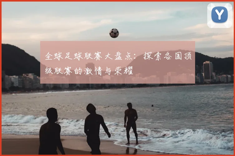 全球足球联赛大盘点：探索各国顶级联赛的激情与荣耀
