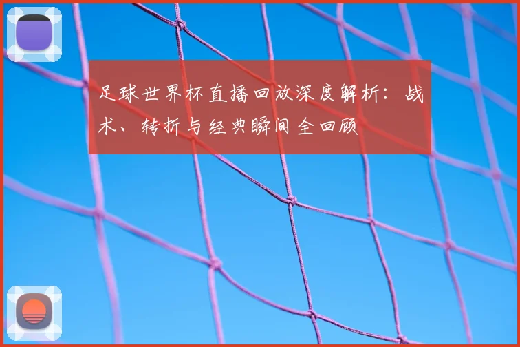 足球世界杯直播回放深度解析：战术、转折与经典瞬间全回顾