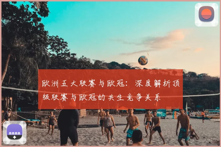 欧洲五大联赛与欧冠：深度解析顶级联赛与欧冠的共生竞争关系