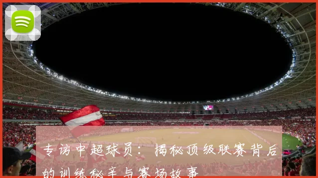 专访中超球员:揭秘顶级联赛背后的训练秘辛与赛场故事