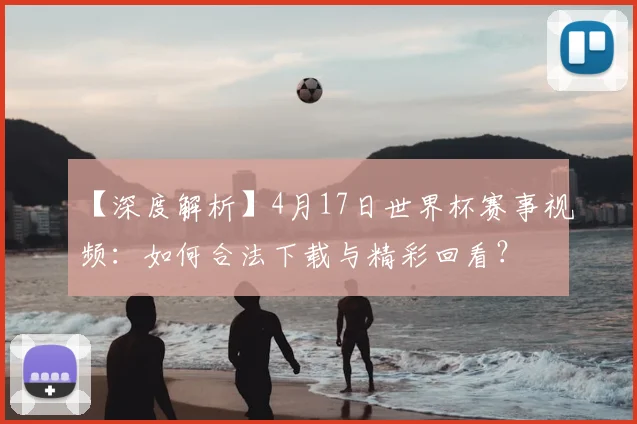【深度解析】4月17日世界杯赛事视频:如何合法下载与精彩回看?