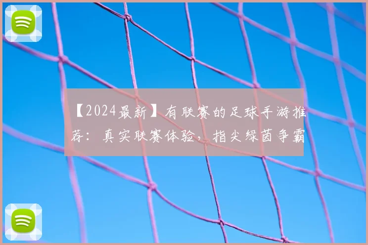 【2024最新】有联赛的足球手游推荐：真实联赛体验，指尖绿茵争霸！